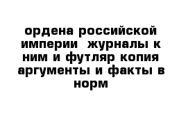 ордена российской империи  журналы к ним и футляр копия аргументы и факты в норм